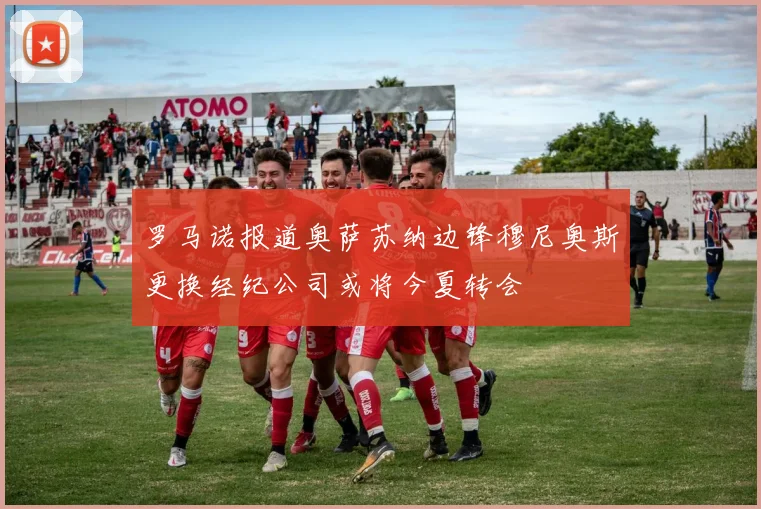 罗马诺报道奥萨苏纳边锋穆尼奥斯更换经纪公司或将今夏转会