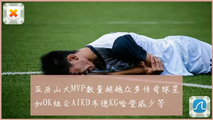 亚历山大MVP数量超越众多传奇球星如OK组合AIKD韦德KG哈登威少等