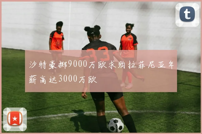 沙特豪掷9000万欧求购拉菲尼亚年薪高达3000万欧