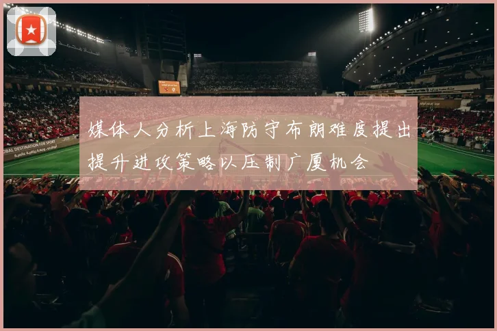媒体人分析上海防守布朗难度提出提升进攻策略以压制广厦机会