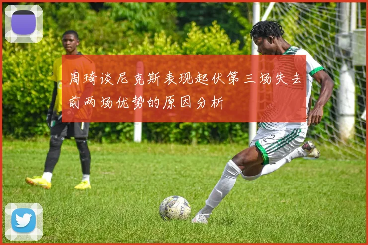 周琦谈尼克斯表现起伏第三场失去前两场优势的原因分析