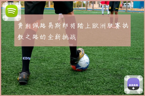 费利佩路易斯即将踏上欧洲联赛执教之路的全新挑战