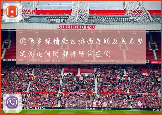德保罗深情告白梅西与朋友关系坚定无论何时都将陪伴在侧