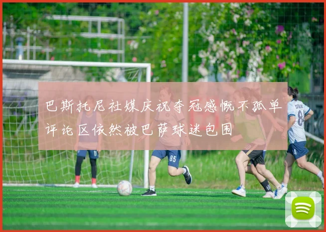 巴斯托尼社媒庆祝夺冠感慨不孤单评论区依然被巴萨球迷包围