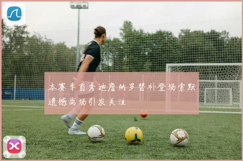 本赛季首秀迪詹纳罗替补登场索默遗憾离场引发关注