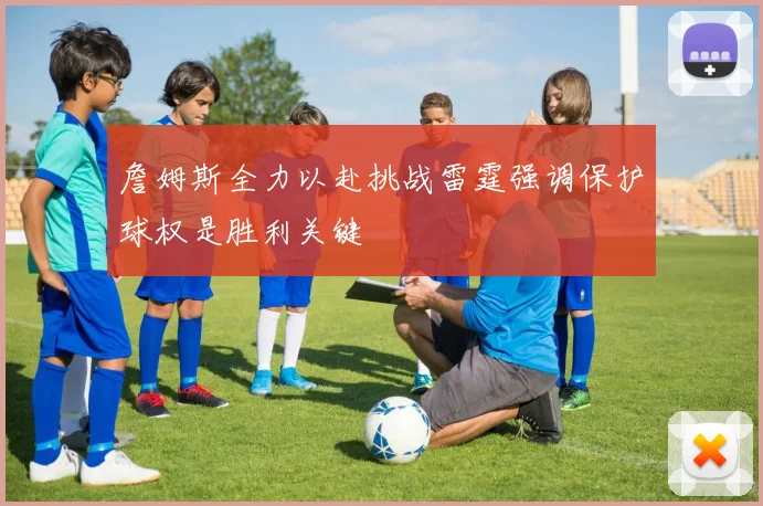詹姆斯全力以赴挑战雷霆强调保护球权是胜利关键