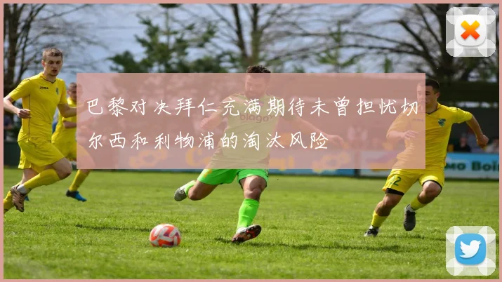 巴黎对决拜仁充满期待未曾担忧切尔西和利物浦的淘汰风险