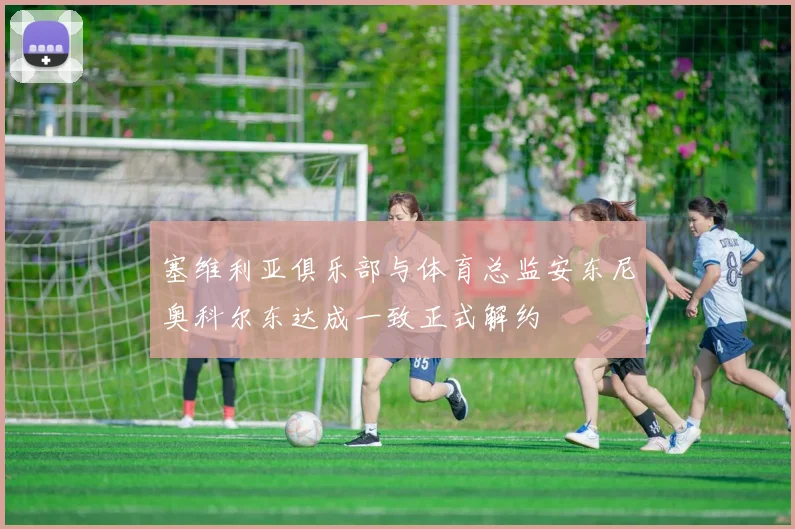 塞维利亚俱乐部与体育总监安东尼奥科尔东达成一致正式解约