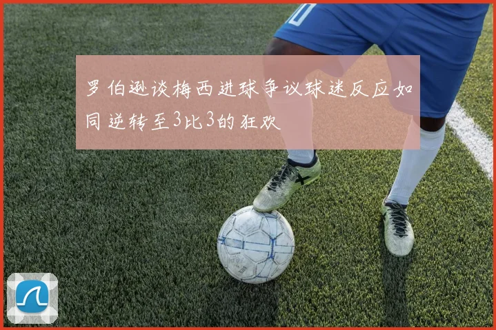 罗伯逊谈梅西进球争议球迷反应如同逆转至3比3的狂欢